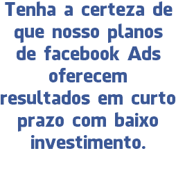 Tenha a certeza de que nosso planos de facebook Ads oferecem resultados em curto prazo com baixo investimento. 